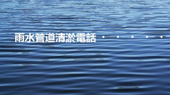 雨水管道清淤電話，讓陽(yáng)泉的城市血脈暢通無(wú)阻！